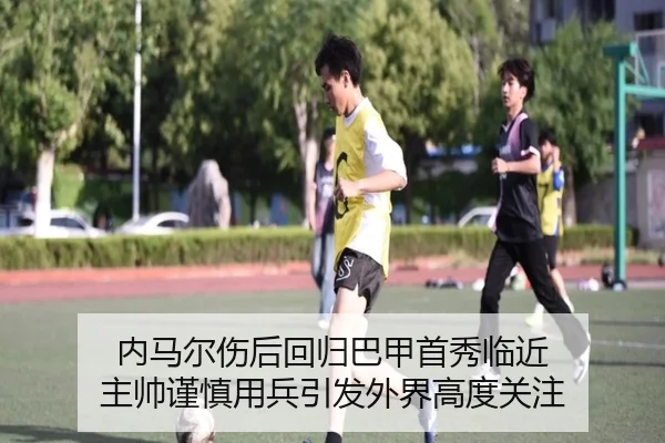 内马尔伤后回归巴甲首秀临近 主帅谨慎用兵引发外界高度关注