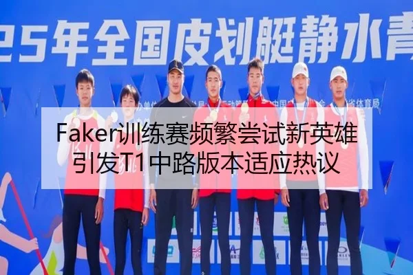 Faker训练赛频繁尝试新英雄引发T1中路版本适应热议