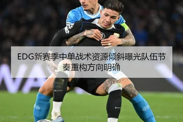 EDG新赛季中单战术资源倾斜曝光队伍节奏重构方向明确